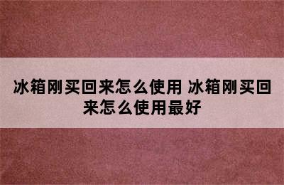 冰箱刚买回来怎么使用 冰箱刚买回来怎么使用最好